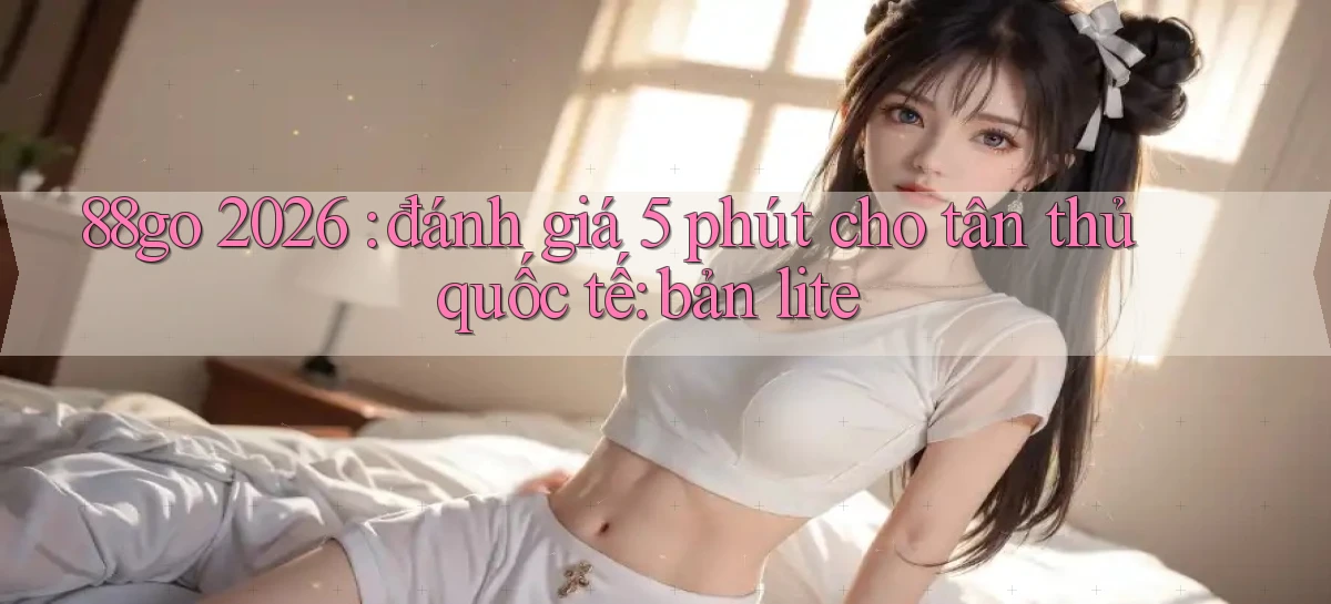88go 2026 đánh giá 5 phút cho tân thủ quốc tế bản lite