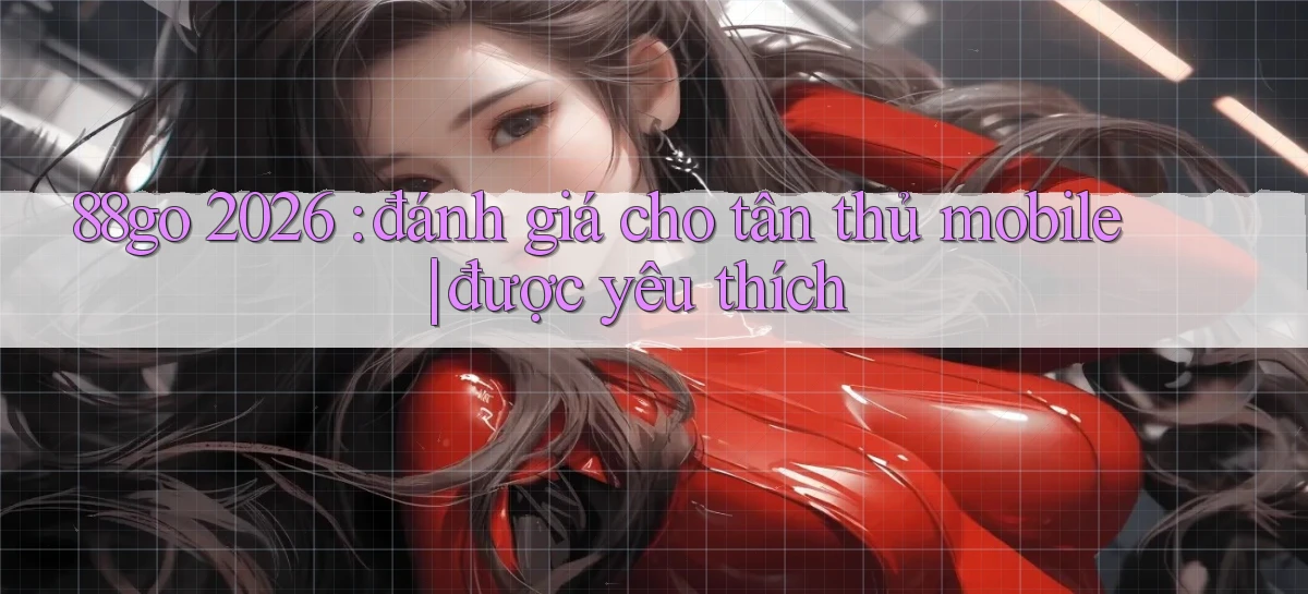 88go 2026 đánh giá cho tân thủ mobile được yêu thích