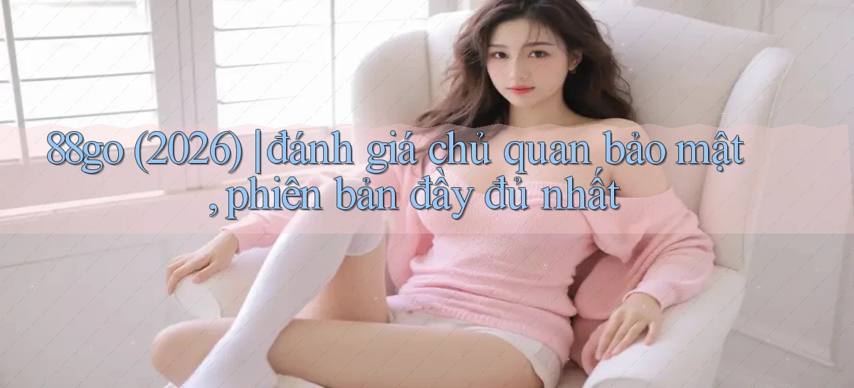 88go (2026) đánh giá chủ quan bảo mật, phiên bản đầy đủ nhất