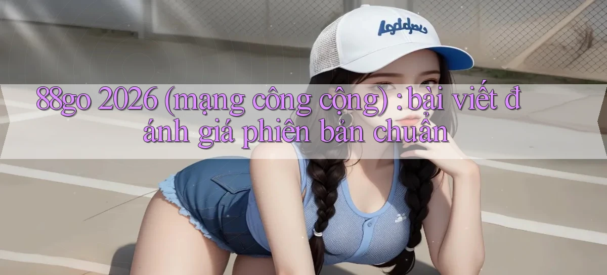88go 2026 (mạng công cộng) bài viết đánh giá phiên bản chuẩn