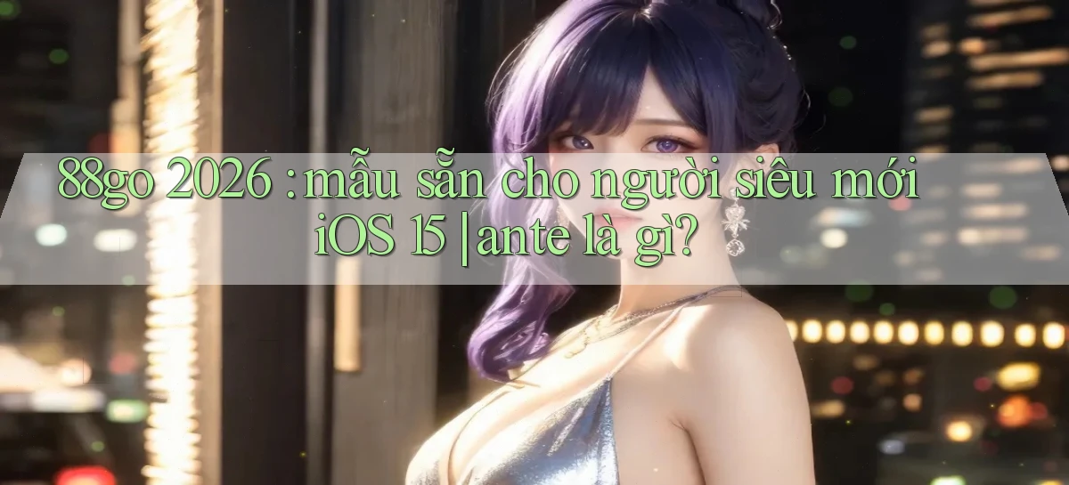 88go 2026 mẫu sẵn cho người siêu mới iOS 15 ante là gì