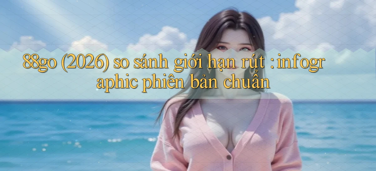88go (2026) so sánh giới hạn rút infographic phiên bản chuẩn
