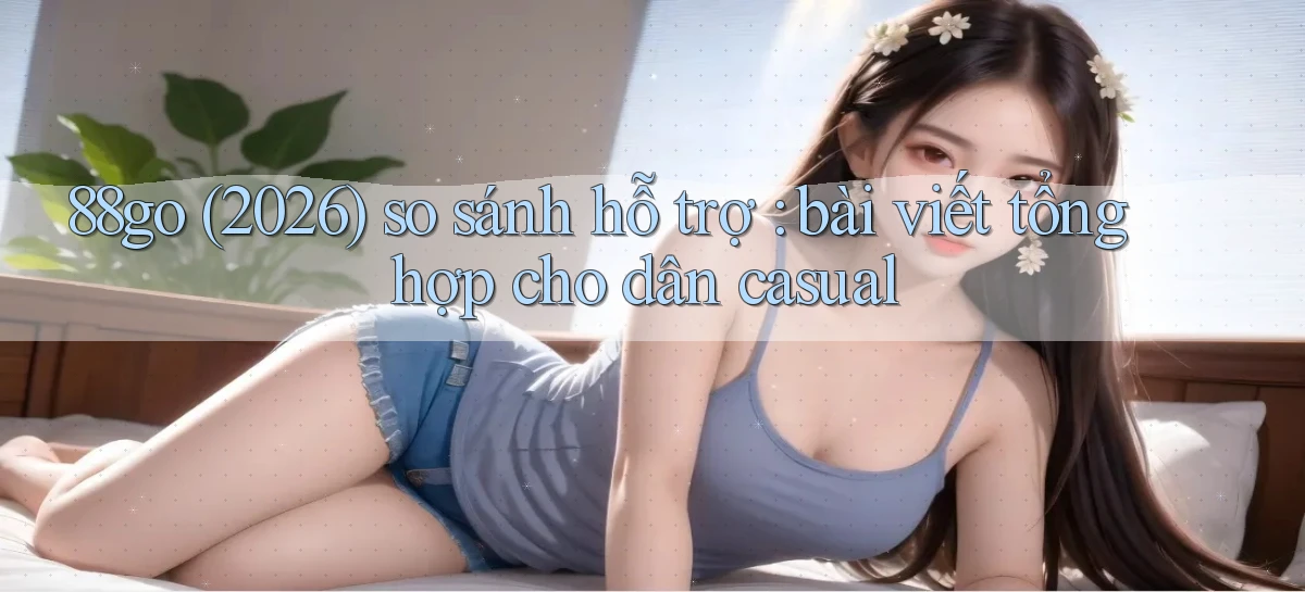 88go (2026) so sánh hỗ trợ bài viết tổng hợp cho dân casual