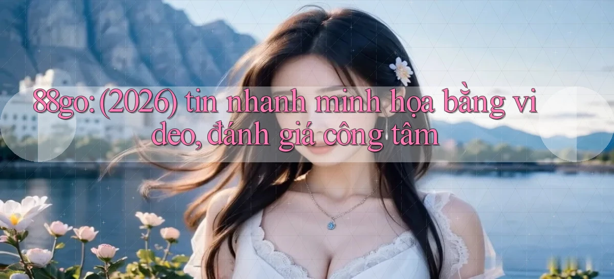 88go (2026) tin nhanh minh họa bằng video, đánh giá công tâm