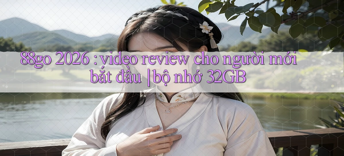 88go 2026 video review cho người mới bắt đầu bộ nhớ 32GB