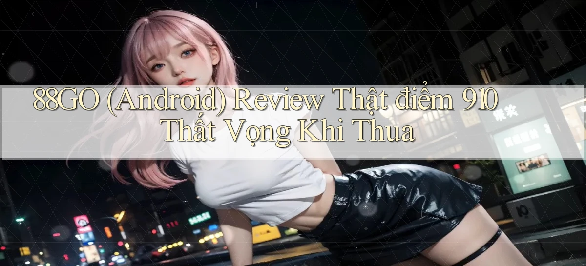 88go (Android) review thật điểm 910 thất vọng khi thua