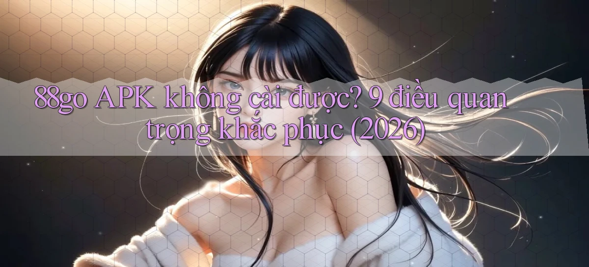 88go APK không cài được 9 điều quan trọng khắc phục (2026)