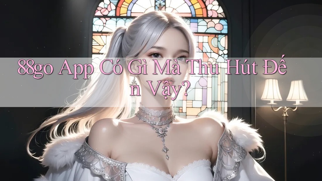 88go App Có Gì Mà Thu Hút Đến Vậy? 88go App Có Gì Mà Thu Hút Đến Vậy?