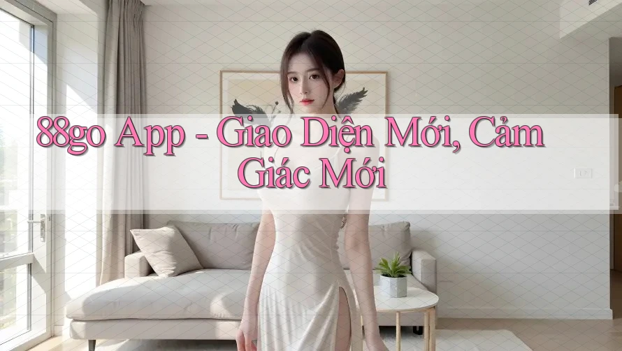 88go App - Giao Diện Mới, Cảm Giác Mới 88go App - Giao Diện Mới, Cảm Giác Mới