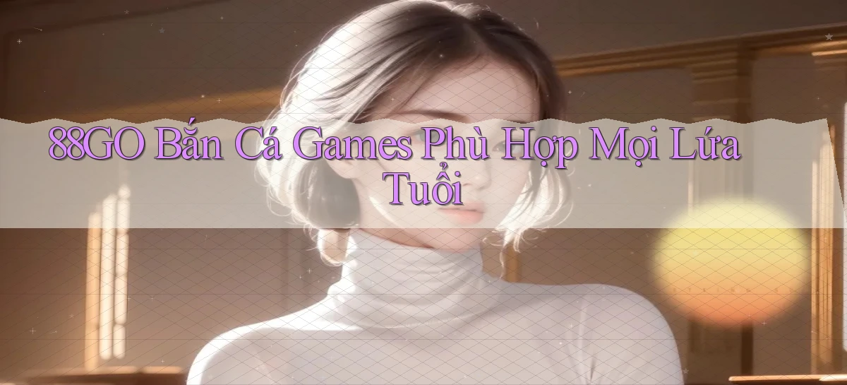 88go  bắn cá games phù hợp mọi lứa tuổi