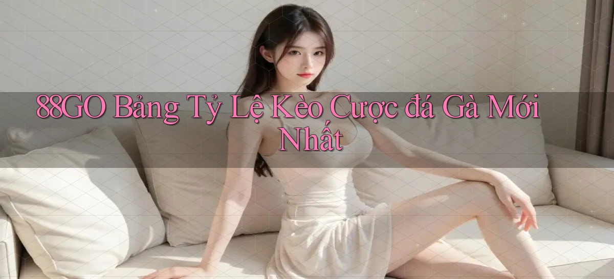 88go  bảng tỷ lệ kèo cược đá gà mới nhất