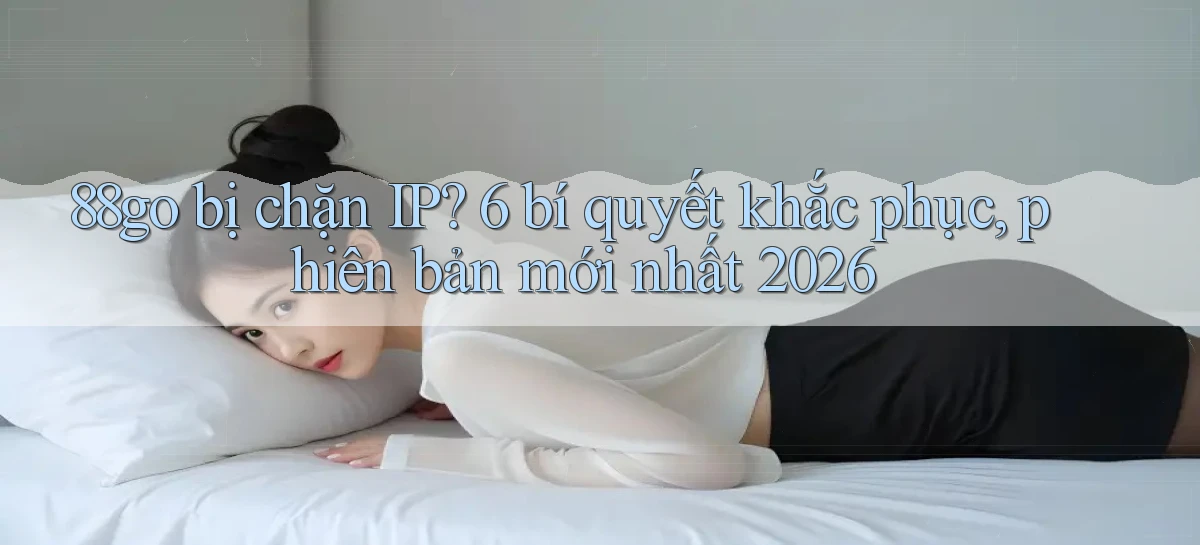 88go bị chặn IP 6 bí quyết khắc phục, phiên bản mới nhất 2026