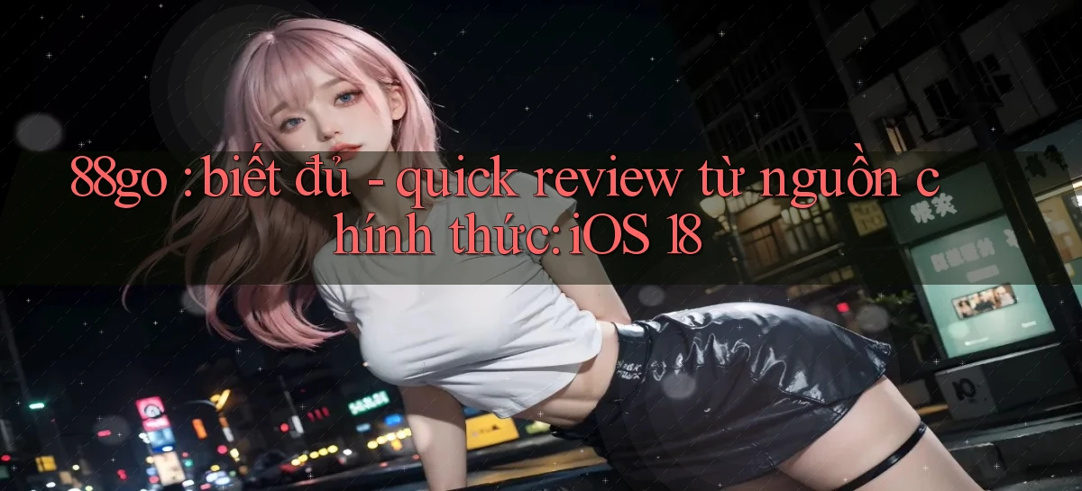 88go biết đủ   quick review từ nguồn chính thức iOS 18