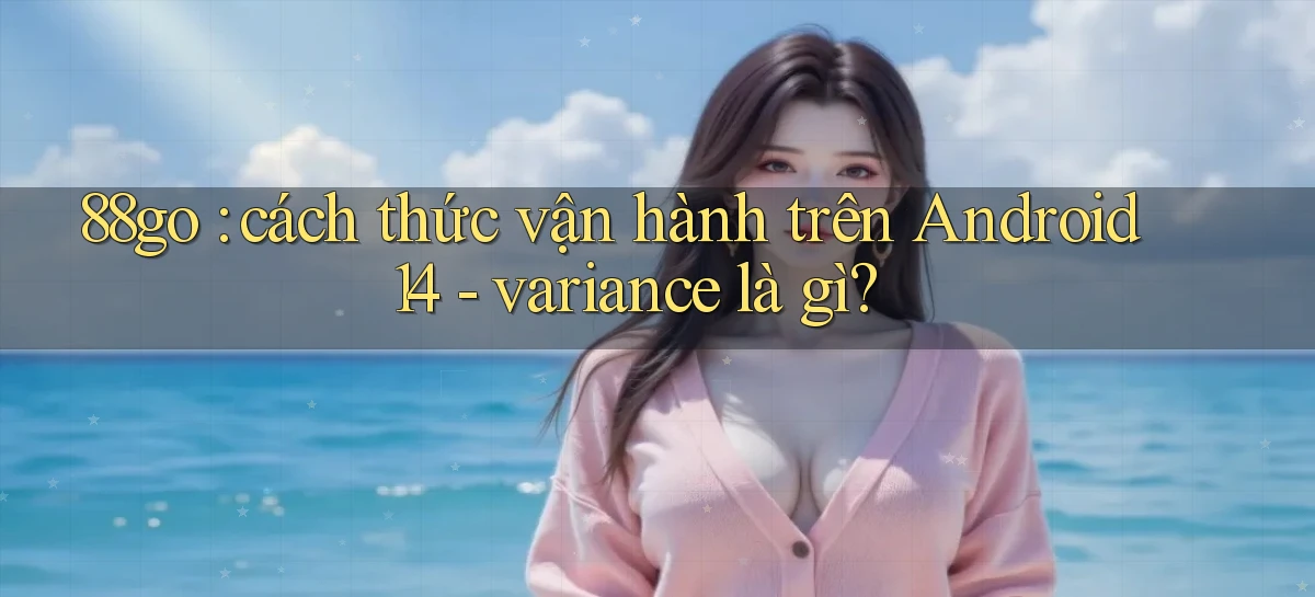 88go cách thức vận hành trên Android 14   variance là gì