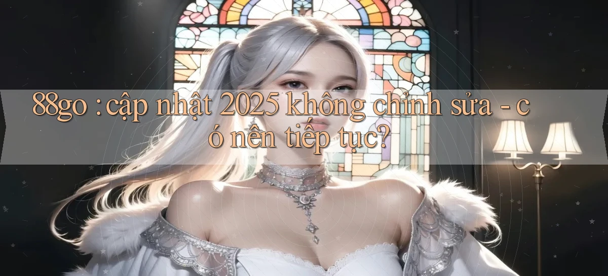 88go cập nhật 2025 không chỉnh sửa   có nên tiếp tục