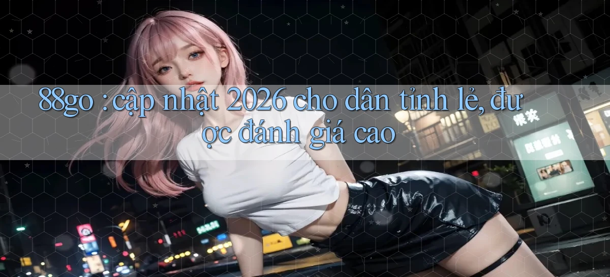 88go cập nhật 2026 cho dân tỉnh lẻ, được đánh giá cao