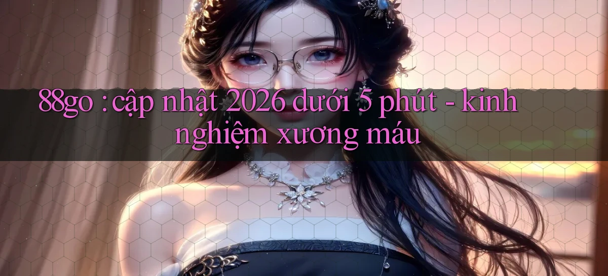 88go cập nhật 2026 dưới 5 phút   kinh nghiệm xương máu