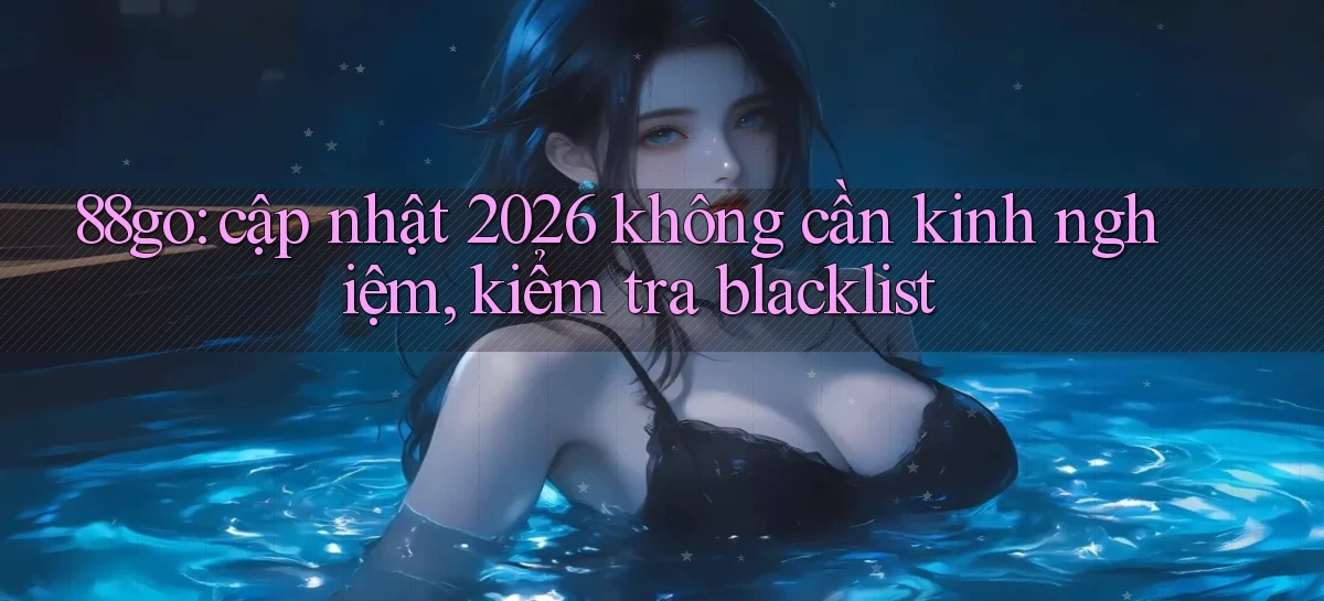 88go cập nhật 2026 không cần kinh nghiệm, kiểm tra blacklist