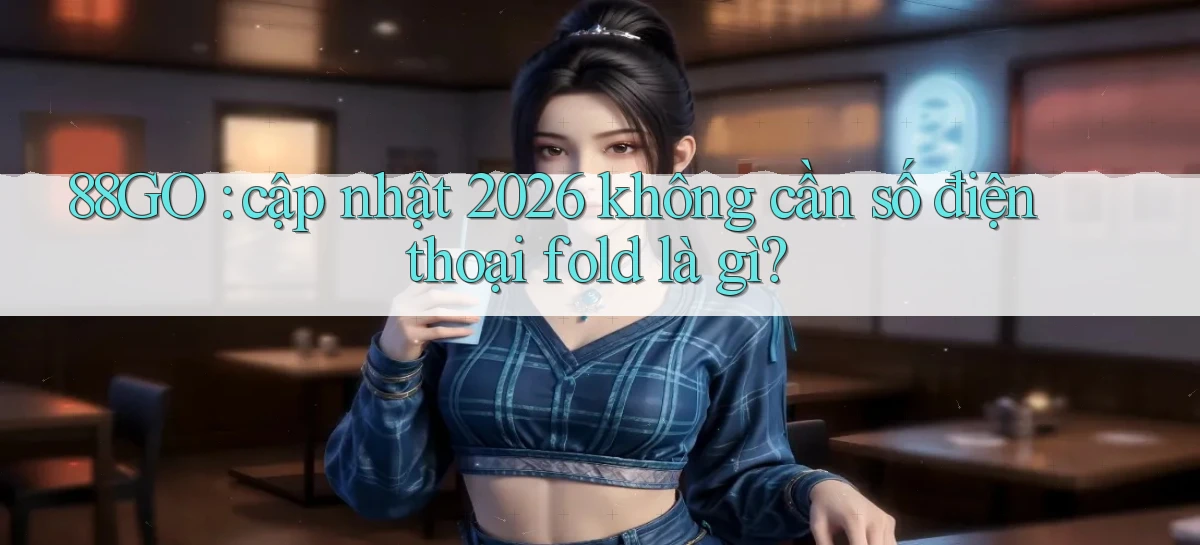 88GO cập nhật 2026 không cần số điện thoại fold là gì
