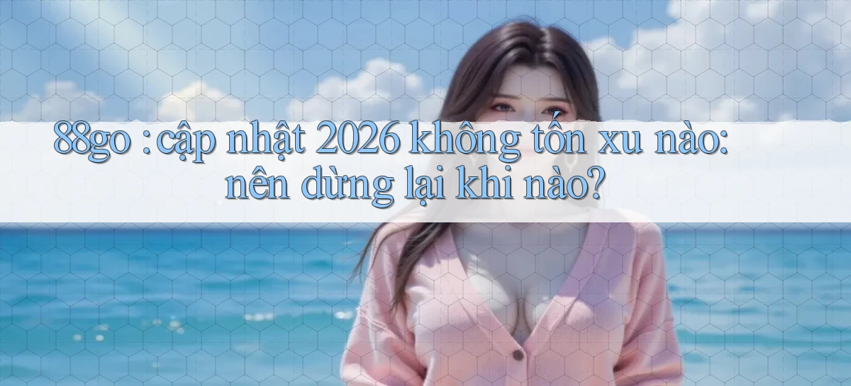 88go cập nhật 2026 không tốn xu nào nên dừng lại khi nào