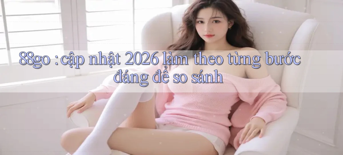 88go cập nhật 2026 làm theo từng bước đáng để so sánh