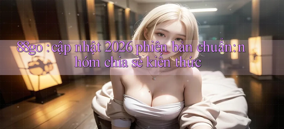 88go cập nhật 2026 phiên bản chuẩn nhóm chia sẻ kiến thức