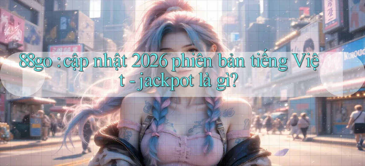88go cập nhật 2026 phiên bản tiếng Việt   jackpot là gì