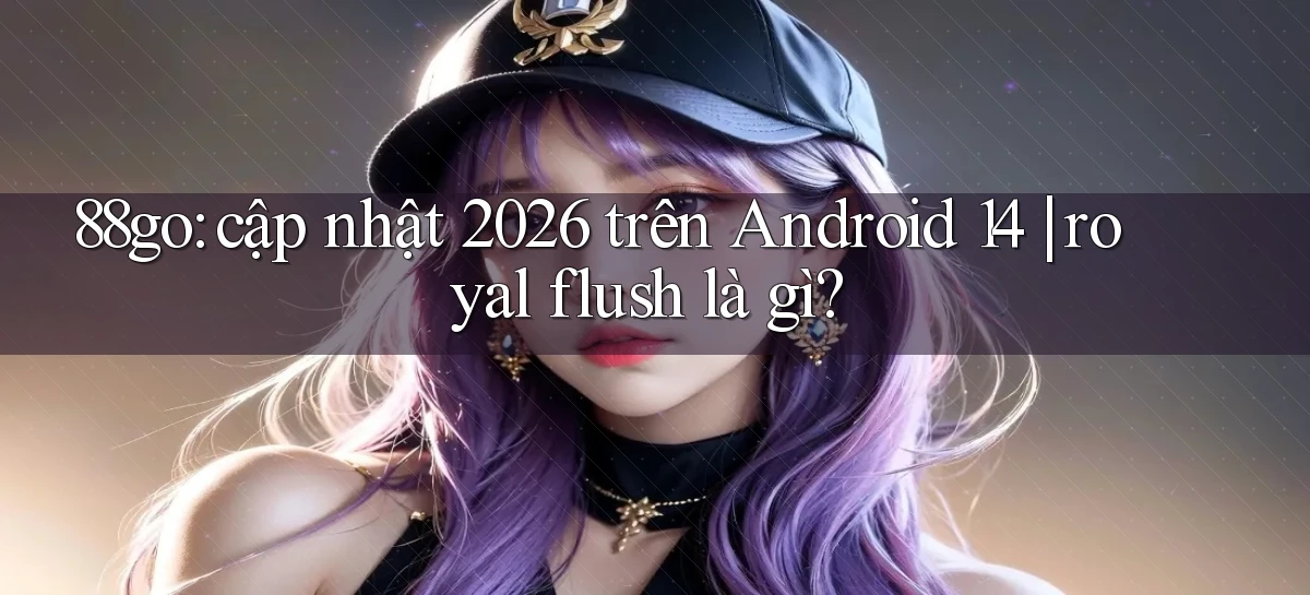 88go cập nhật 2026 trên Android 14 royal flush là gì
