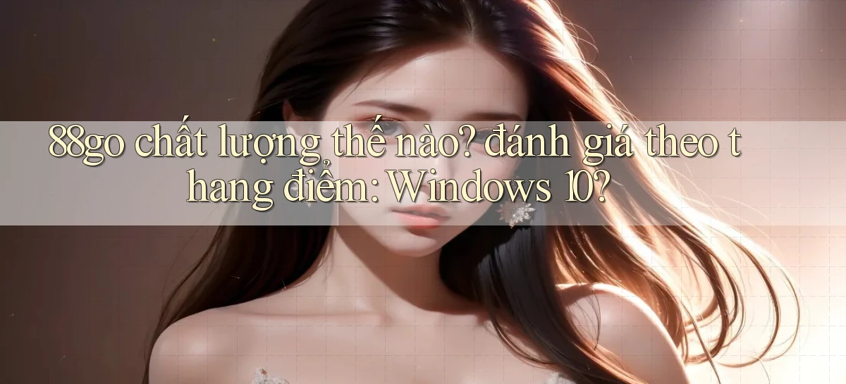 88go chất lượng thế nào đánh giá theo thang điểm Windows 10