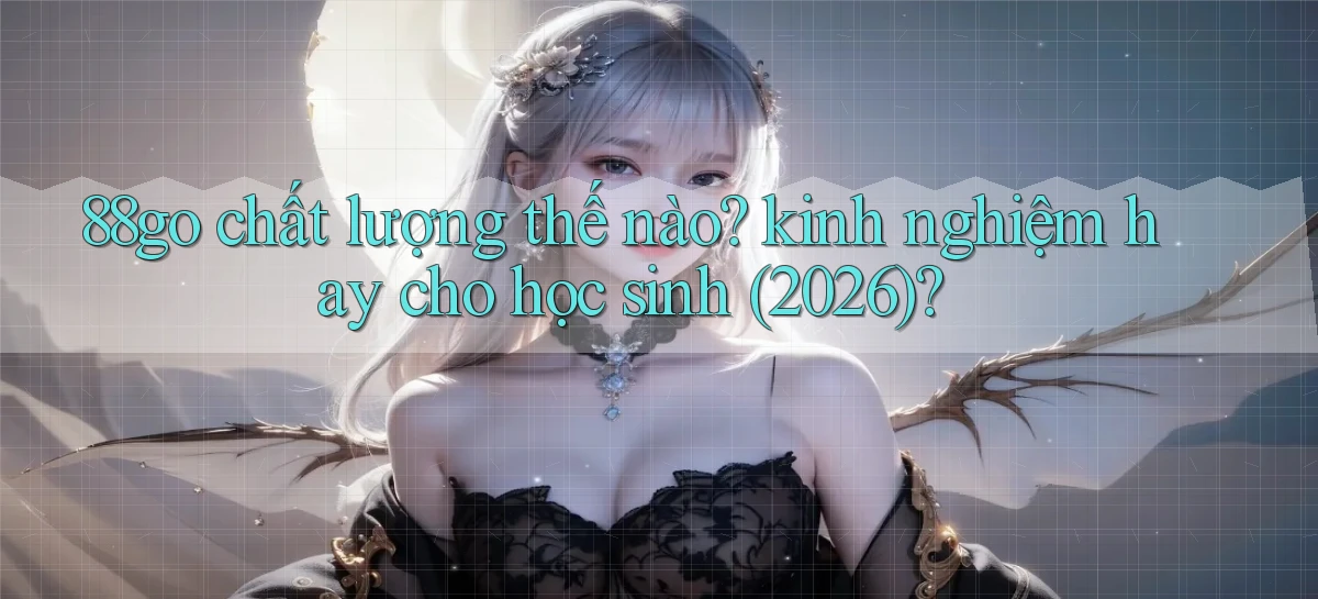 88go chất lượng thế nào kinh nghiệm hay cho học sinh (2026)