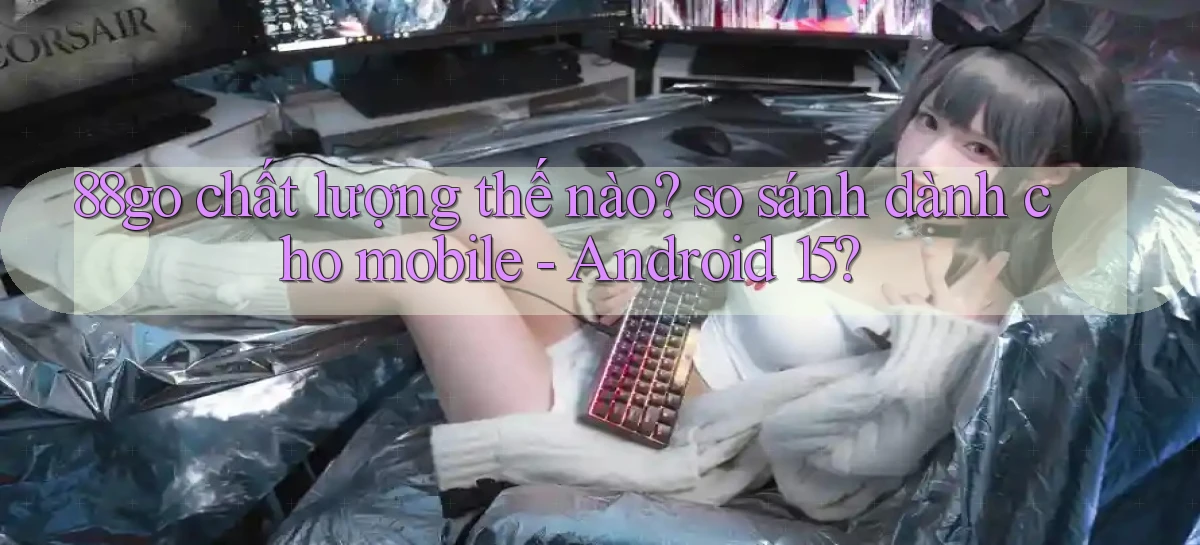 88go chất lượng thế nào so sánh dành cho mobile   Android 15