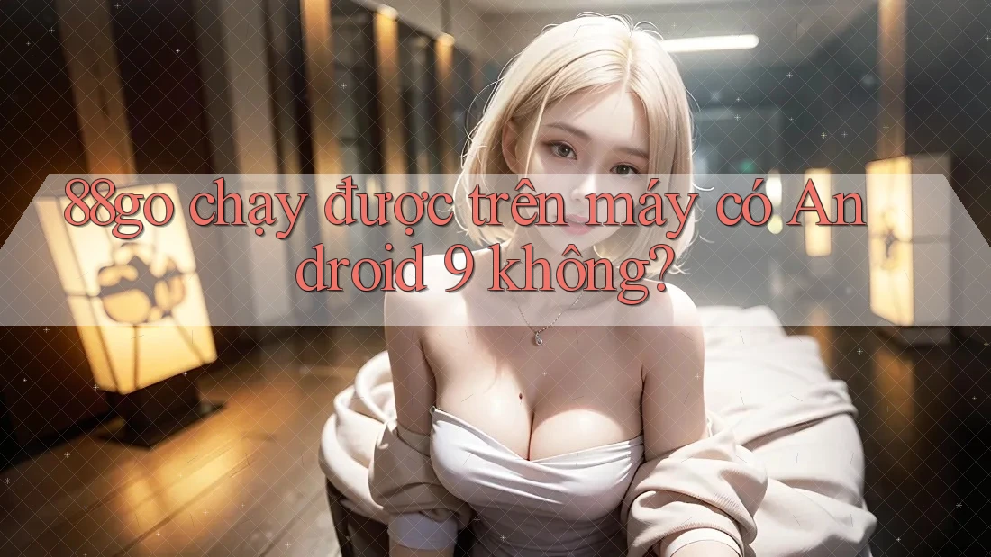 88go chạy được trên máy có Android 9 không? 88go chạy được trên máy có Android 9 không?
