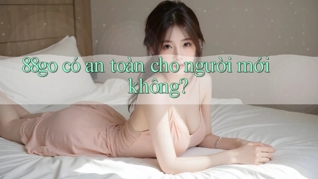 88go có an toàn cho người mới không? 88go có an toàn cho người mới không?