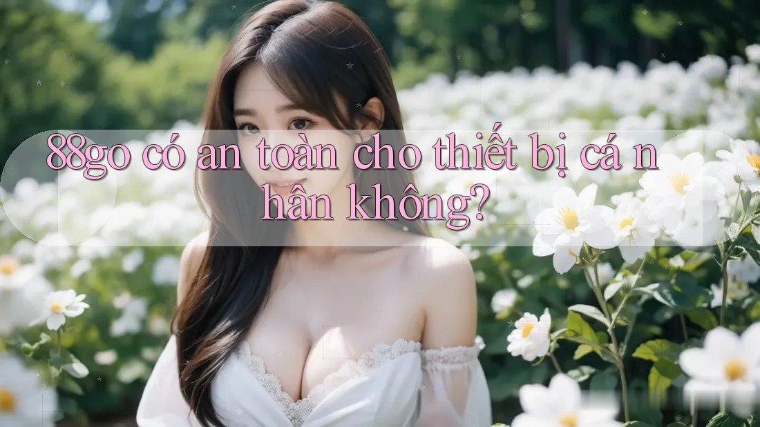 88go có an toàn cho thiết bị cá nhân không? 88go có an toàn cho thiết bị cá nhân không?