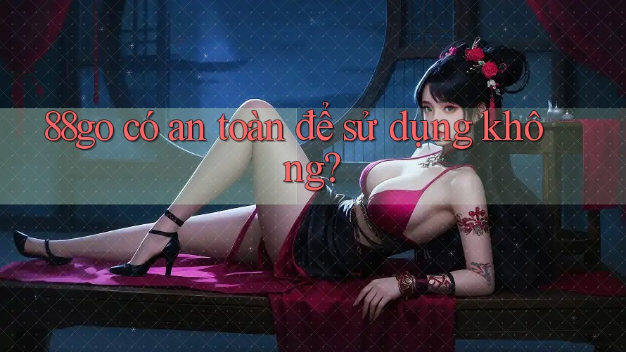 88go có an toàn để sử dụng không? 88go có an toàn để sử dụng không?
