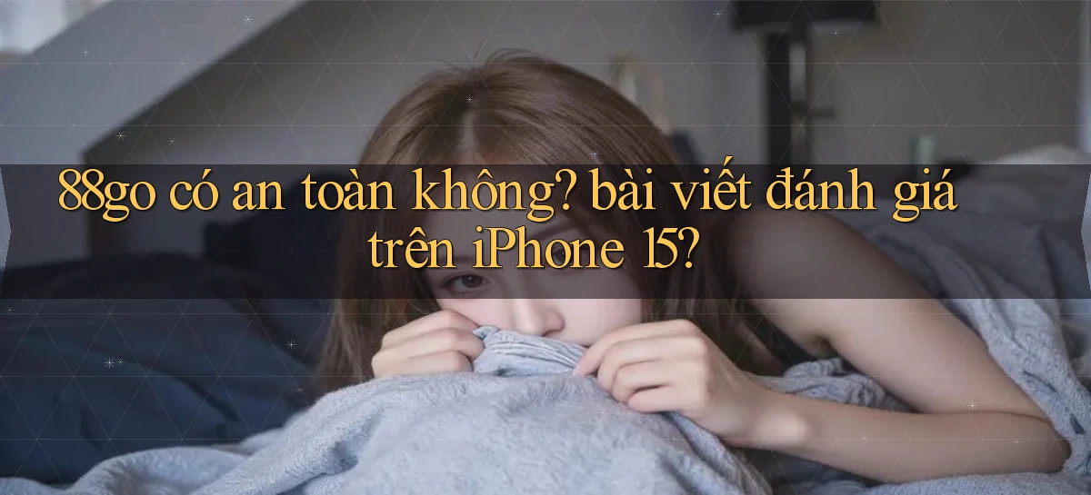 88go có an toàn không bài viết đánh giá trên iPhone 15