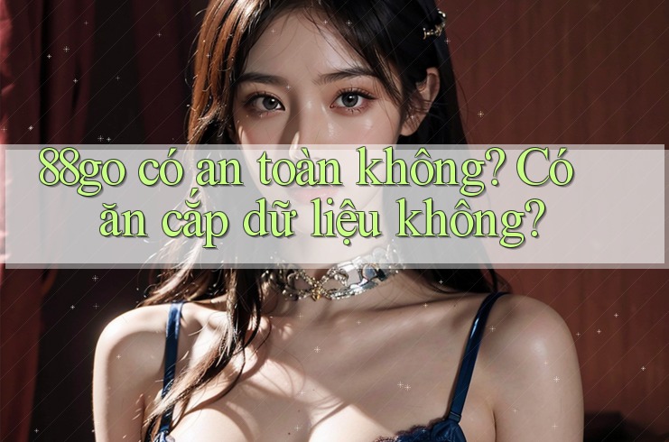 88go có an toàn không? Có ăn cắp dữ liệu không? 88go có an toàn không? Có ăn cắp dữ liệu không?