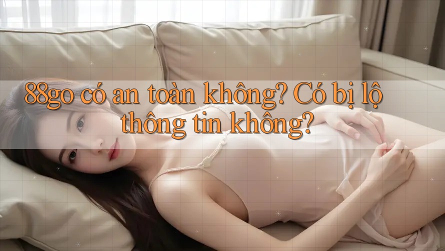88go có an toàn không? Có bị lộ thông tin không?