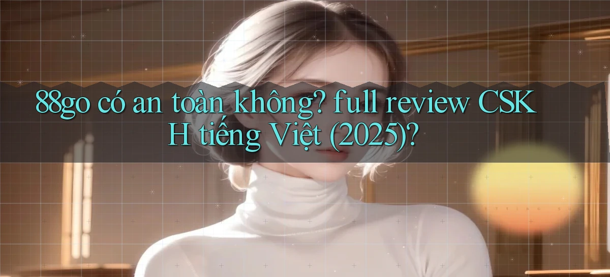88go có an toàn không full review CSKH tiếng Việt (2025)