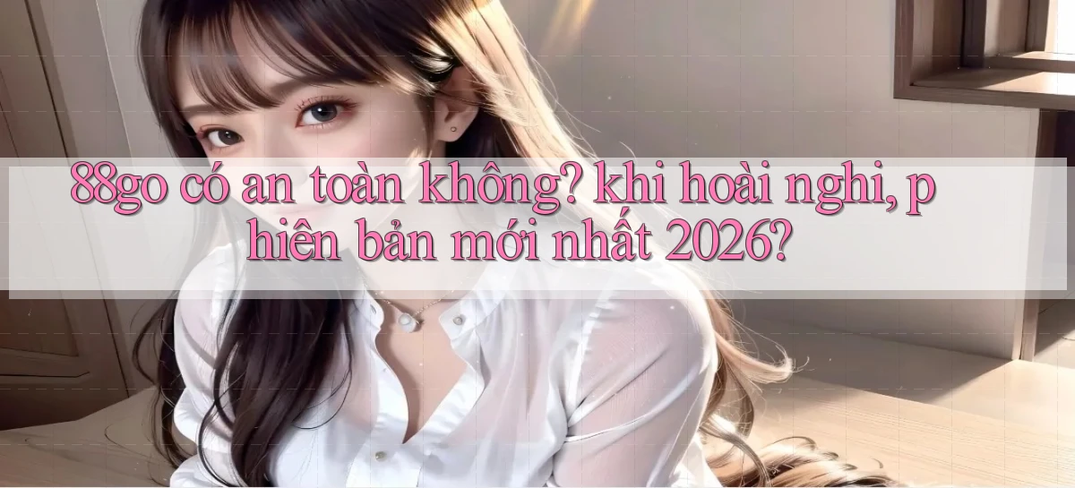 88go có an toàn không khi hoài nghi, phiên bản mới nhất 2026