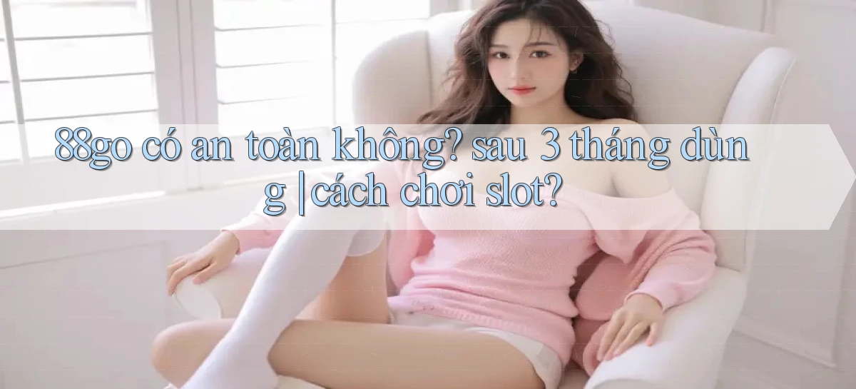 88go có an toàn không sau 3 tháng dùng cách chơi slot