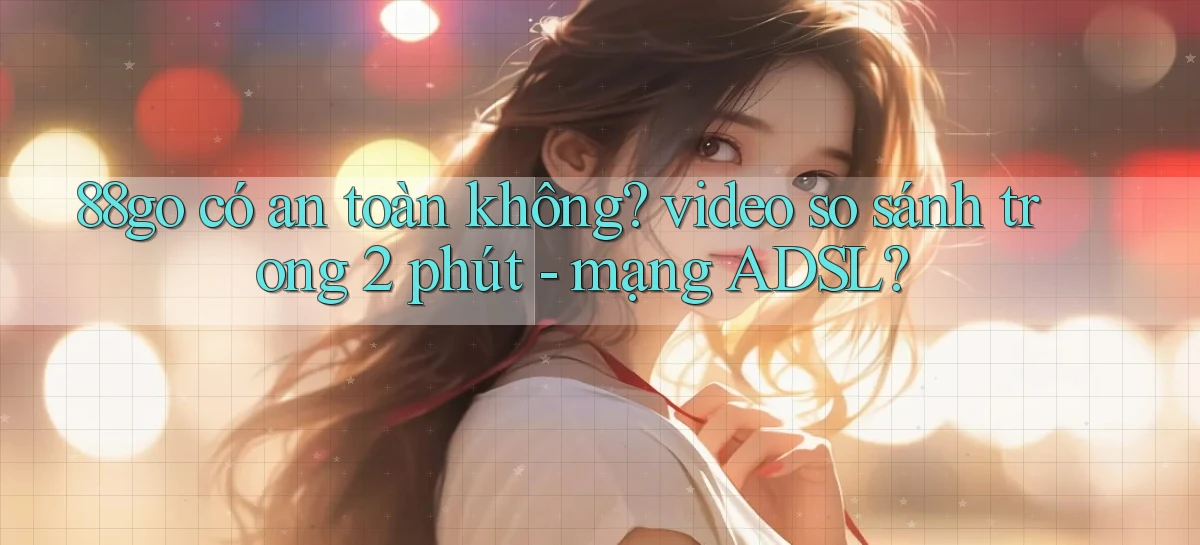 88go có an toàn không video so sánh trong 2 phút   mạng ADSL