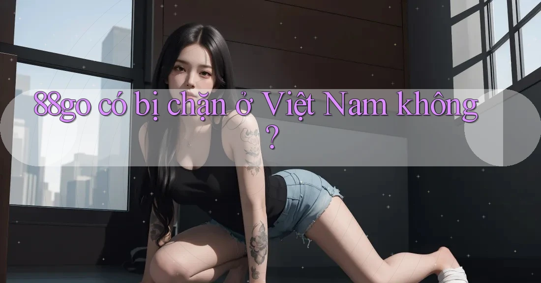 88go có bị chặn ở Việt Nam không? 88go có bị chặn ở Việt Nam không?