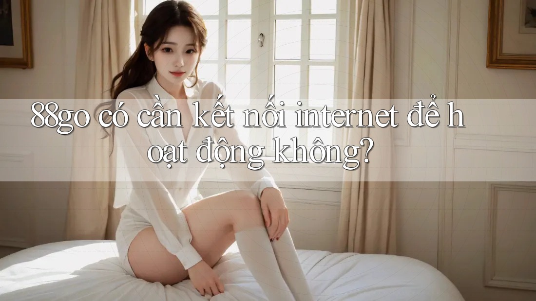 88go có cần kết nối internet để hoạt động không?