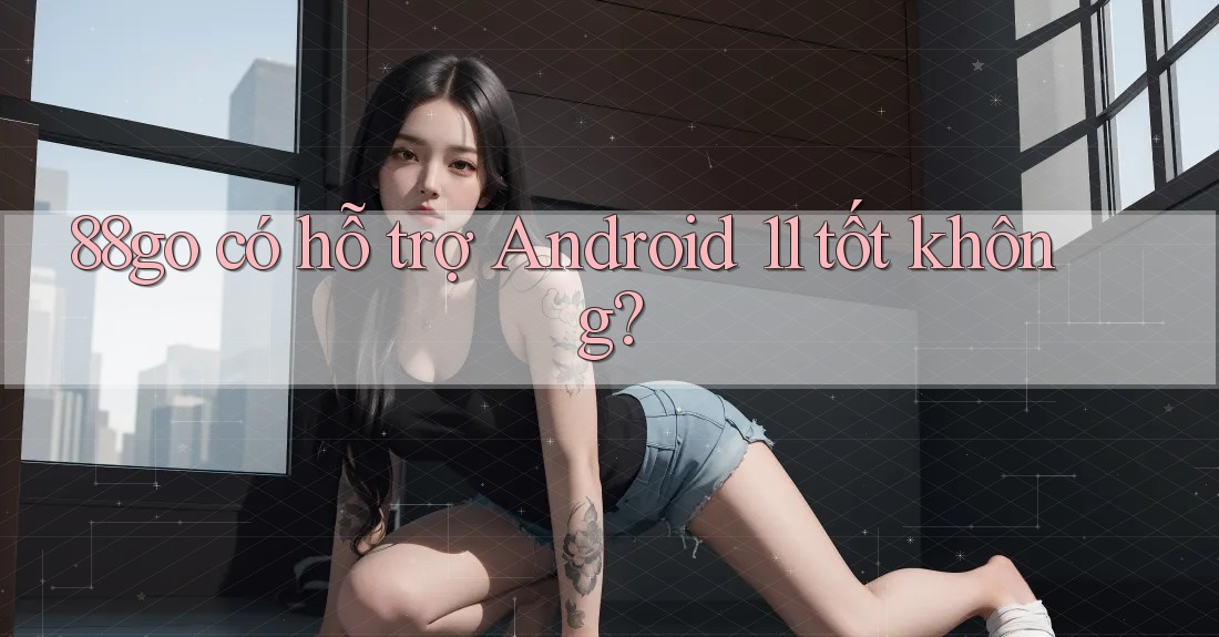 88go có hỗ trợ Android 11 tốt không? 88go có hỗ trợ Android 11 tốt không?