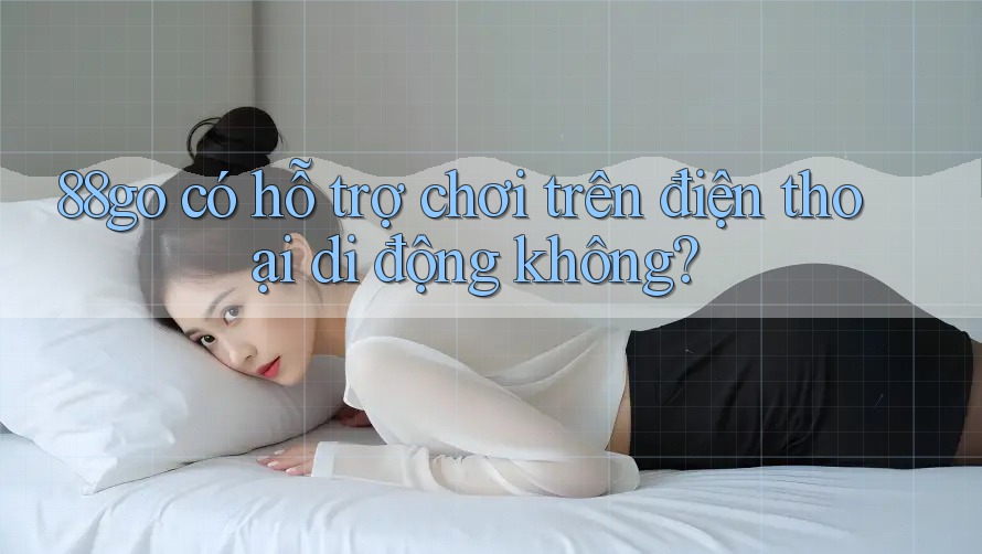 88go có hỗ trợ chơi trên điện thoại di động không?