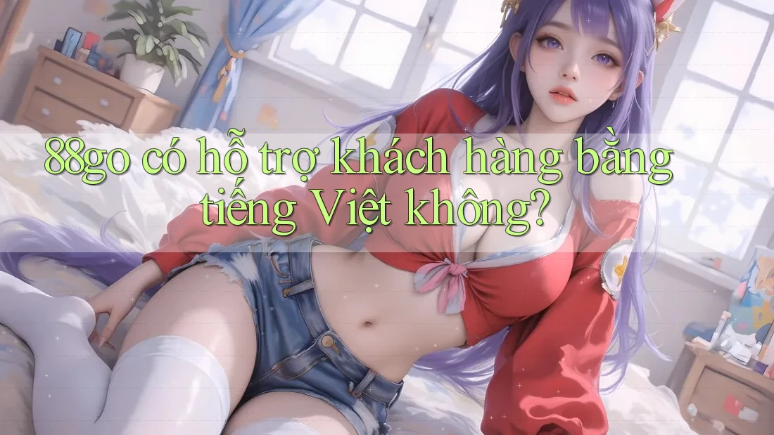 88go có hỗ trợ khách hàng bằng tiếng Việt không? 88go có hỗ trợ khách hàng bằng tiếng Việt không?