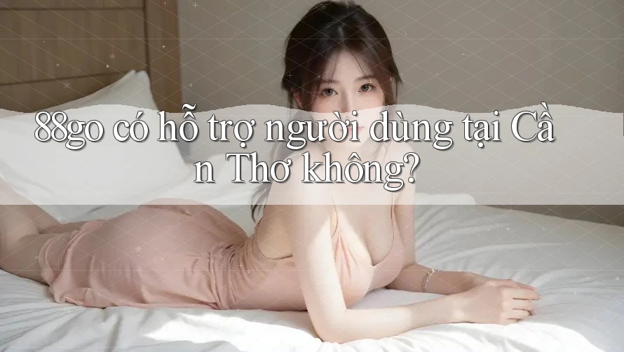 88go có hỗ trợ người dùng tại Cần Thơ không?