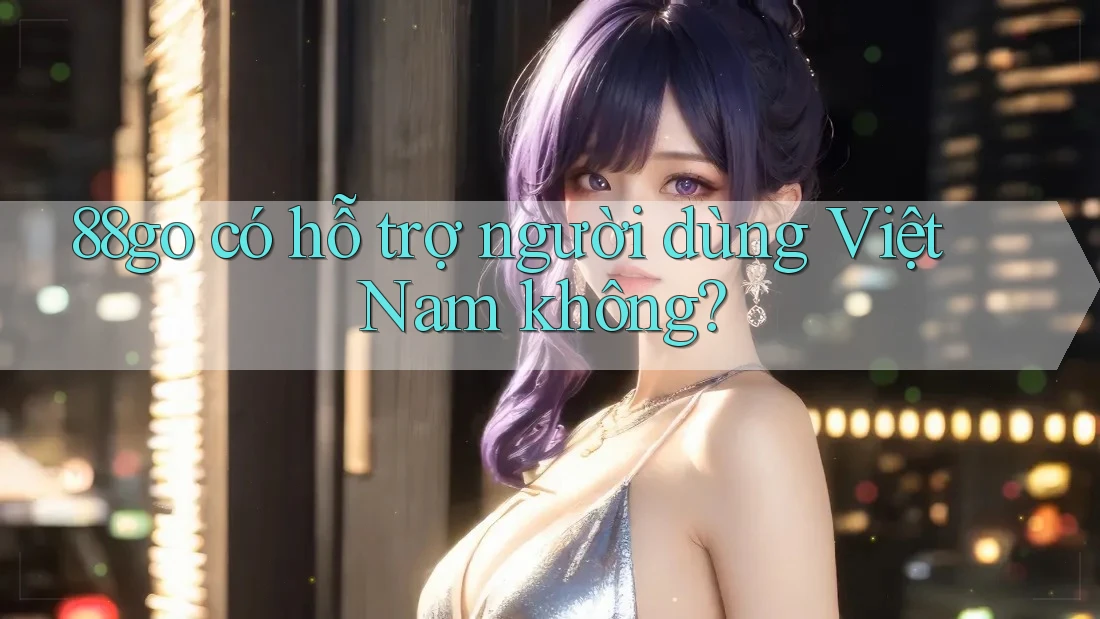 88go có hỗ trợ người dùng Việt Nam không? 88go có hỗ trợ người dùng Việt Nam không?