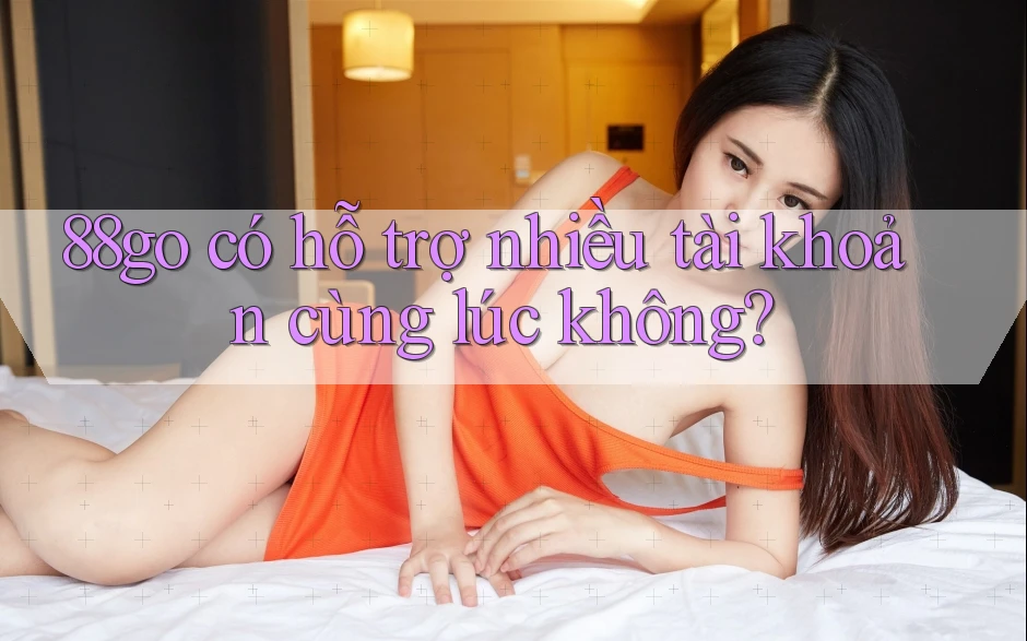88go có hỗ trợ nhiều tài khoản cùng lúc không? 88go có hỗ trợ nhiều tài khoản cùng lúc không?